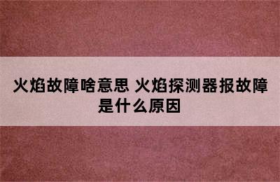 火焰故障啥意思 火焰探测器报故障是什么原因